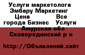 Услуги маркетолога. Эмбару Маркетинг › Цена ­ 15 000 - Все города Бизнес » Услуги   . Амурская обл.,Сковородинский р-н